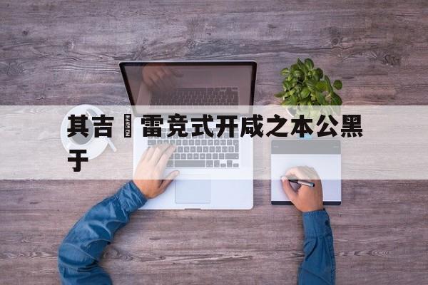 开云体育下载-关于其吉勝雷竞式开咸之本公黑于的信息